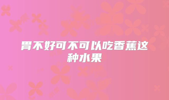 胃不好可不可以吃香蕉这种水果