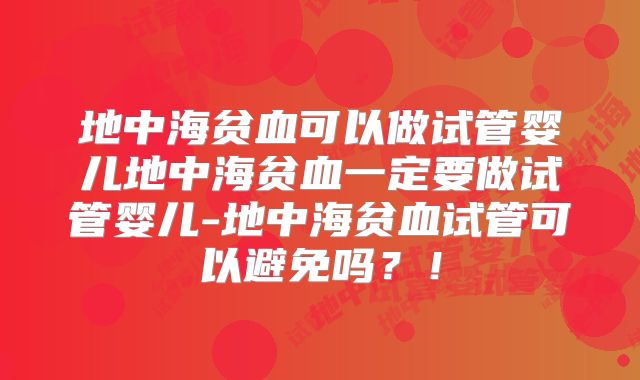 地中海贫血可以做试管婴儿地中海贫血一定要做试管婴儿-地中海贫血试管可以避免吗?!