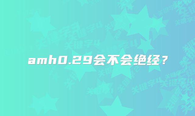 amh0.29会不会绝经?