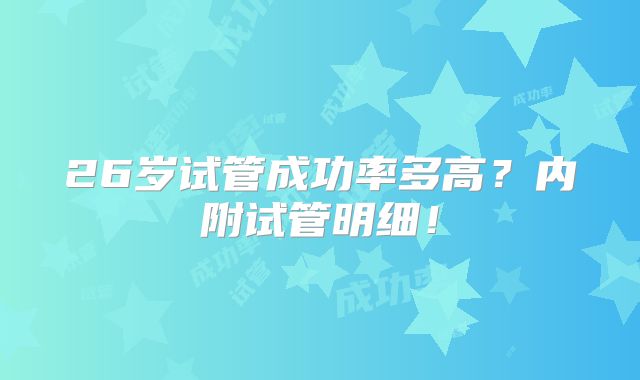 26岁试管成功率多高？内附试管明细！
