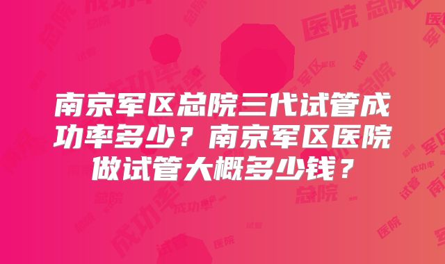 南京军区总院三代试管成功率多少？南京军区医院做试管大概多少钱？