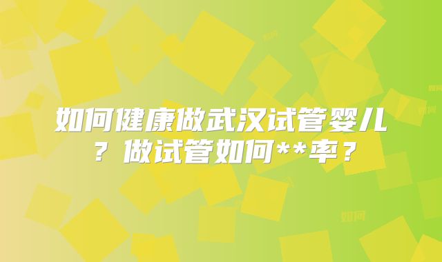 如何健康做武汉试管婴儿？做试管如何**率？