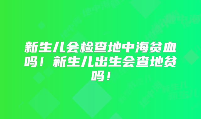 新生儿会检查地中海贫血吗！新生儿出生会查地贫吗！
