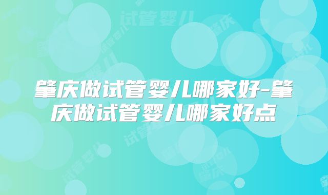 肇庆做试管婴儿哪家好-肇庆做试管婴儿哪家好点