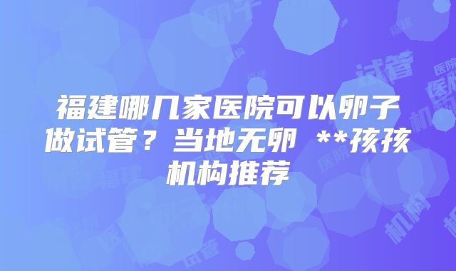福建哪几家医院可以卵子做试管？当地无卵�**孩孩机构推荐
