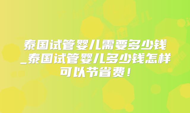 泰国试管婴儿需要多少钱_泰国试管婴儿多少钱怎样可以节省费！