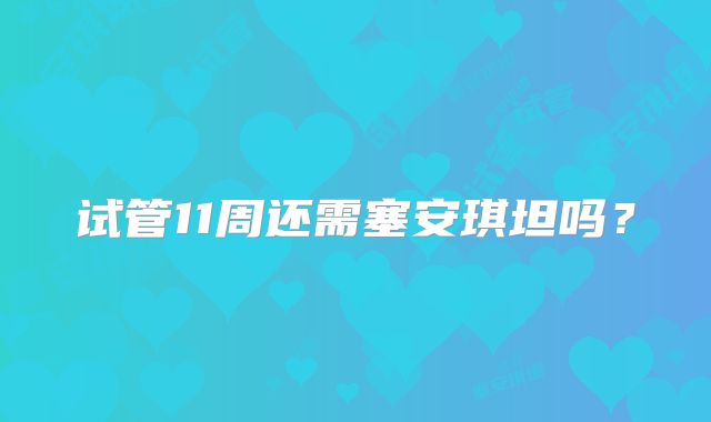 试管11周还需塞安琪坦吗？