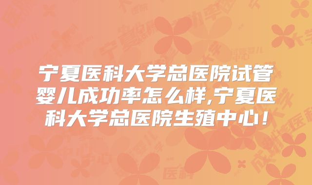 宁夏医科大学总医院试管婴儿成功率怎么样,宁夏医科大学总医院生殖中心！
