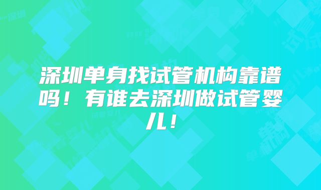 深圳单身找试管机构靠谱吗！有谁去深圳做试管婴儿！