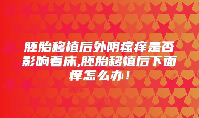 胚胎移植后外阴瘙痒是否影响着床,胚胎移植后下面痒怎么办!