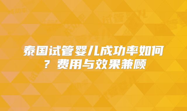 泰国试管婴儿成功率如何？费用与效果兼顾