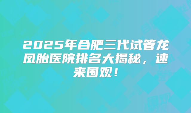 2025年合肥三代试管龙凤胎医院排名大揭秘,速来围观!