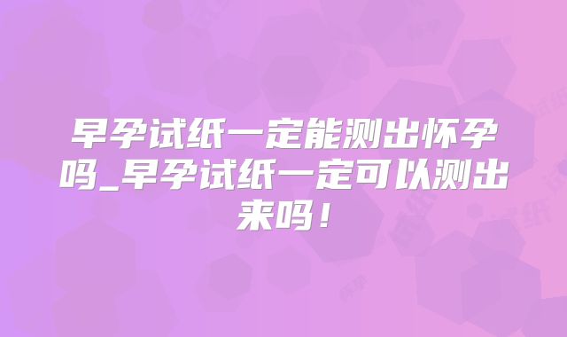 早孕试纸一定能测出怀孕吗_早孕试纸一定可以测出来吗!