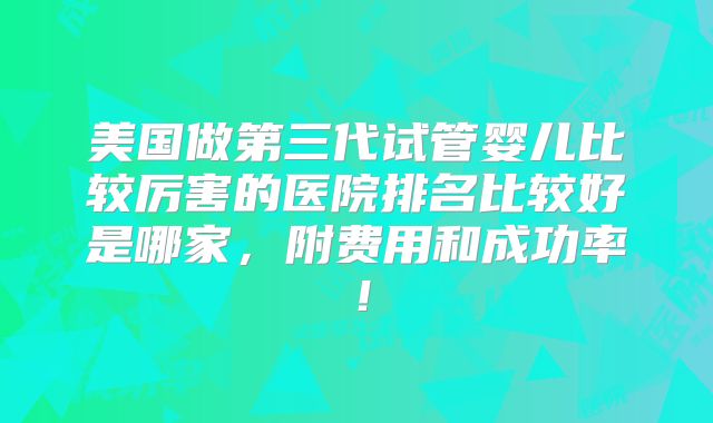 美国做第三代试管婴儿比较厉害的医院排名比较好是哪家，附费用和成功率！