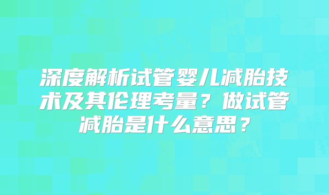 深度解析试管婴儿减胎技术及其伦理考量？做试管减胎是什么意思？