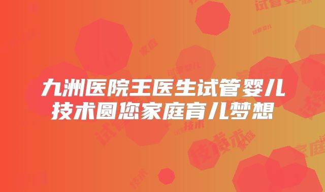 九洲医院王医生试管婴儿技术圆您家庭育儿梦想
