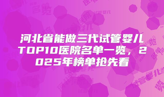 河北省能做三代试管婴儿TOP10医院名单一览，2025年榜单抢先看