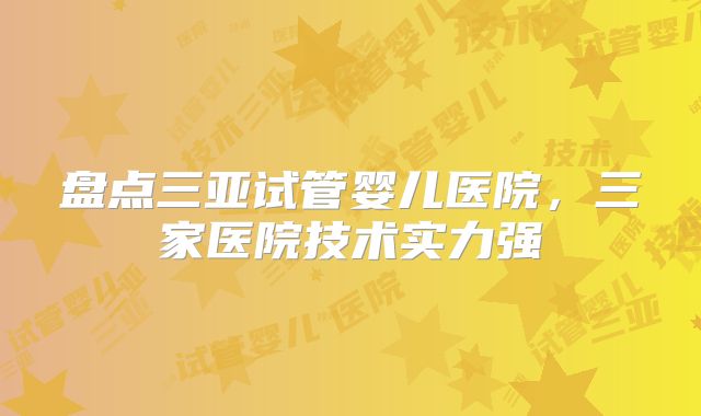 盘点三亚试管婴儿医院，三家医院技术实力强