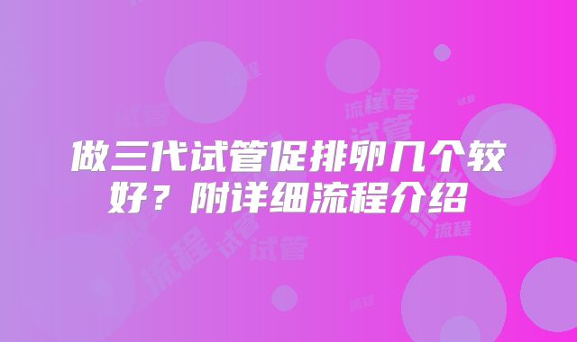 做三代试管促排卵几个较好?附详细流程介绍
