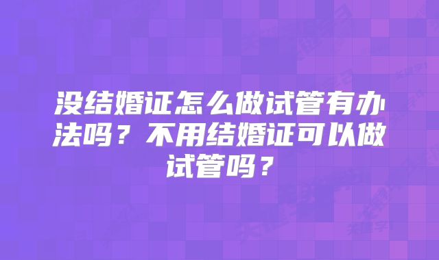 没结婚证怎么做试管有办法吗？不用结婚证可以做试管吗？