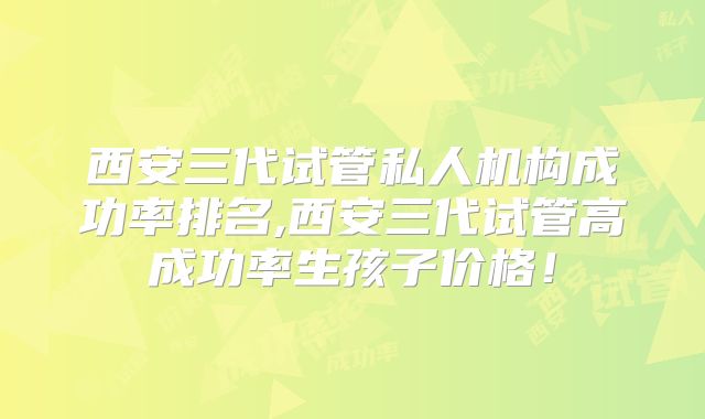 西安三代试管私人机构成功率排名,西安三代试管高成功率生孩子价格！