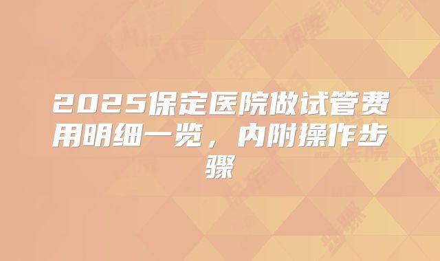 2025保定医院做试管费用明细一览,内附操作步骤