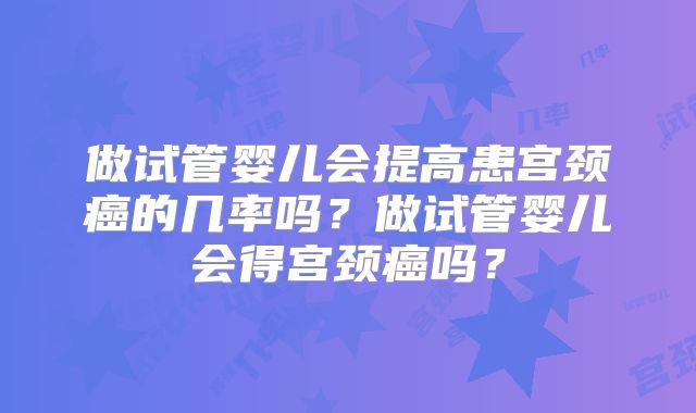 做试管婴儿会提高患宫颈癌的几率吗？做试管婴儿会得宫颈癌吗？