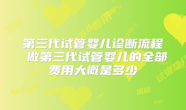第三代试管婴儿诊断流程 做第三代试管婴儿的全部费用大概是多少