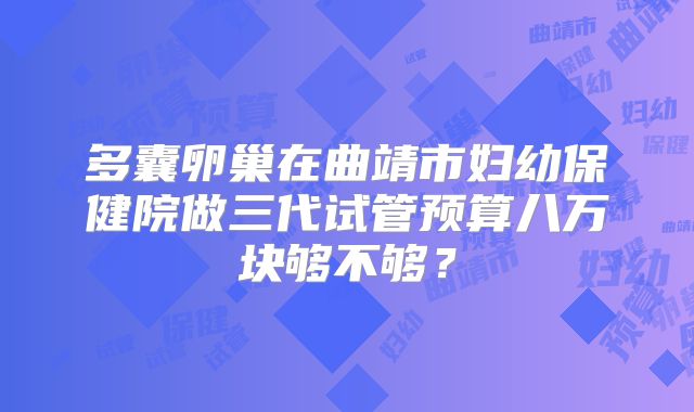 多囊卵巢在曲靖市妇幼保健院做三代试管预算八万块够不够？