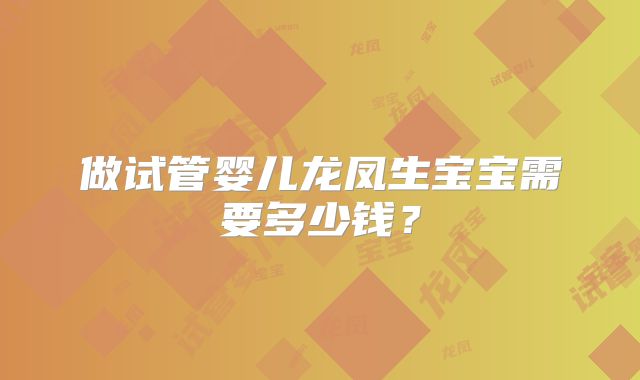 做试管婴儿龙凤生宝宝需要多少钱?