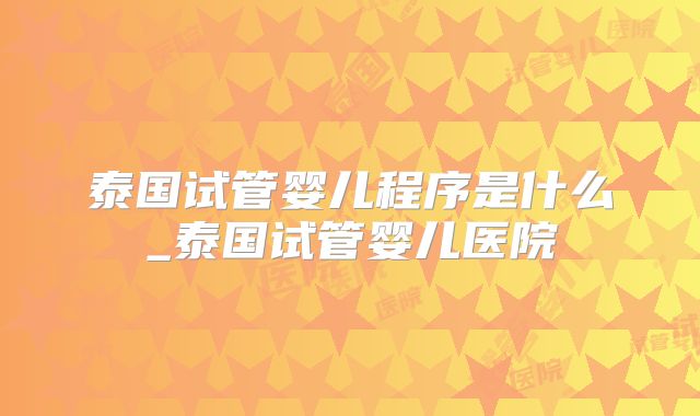 泰国试管婴儿程序是什么_泰国试管婴儿医院
