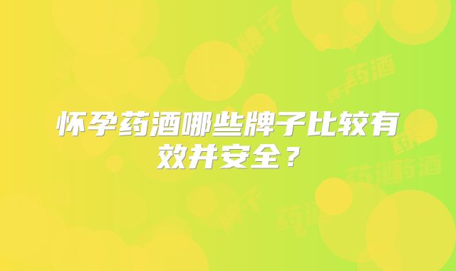 怀孕药酒哪些牌子比较有效并安全?