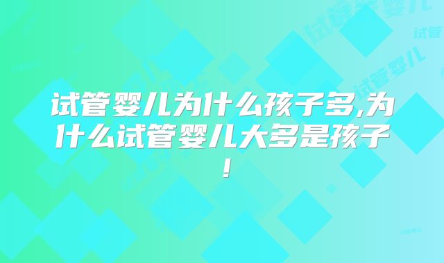 试管婴儿为什么孩子多,为什么试管婴儿大多是孩子！