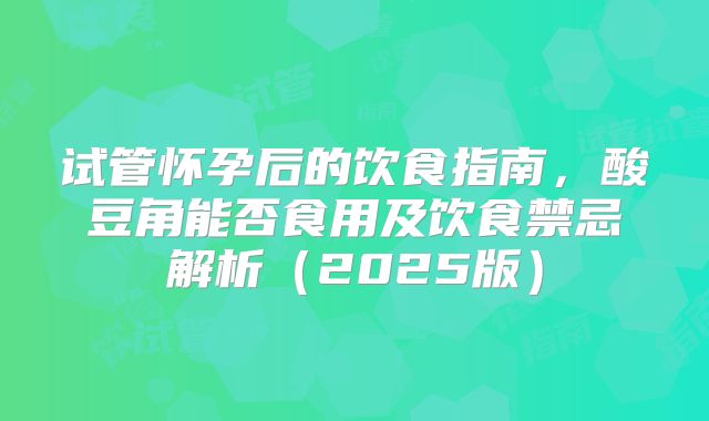 试管怀孕后的饮食指南，酸豆角能否食用及饮食禁忌解析（2025版）