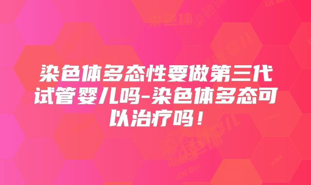 染色体多态性要做第三代试管婴儿吗-染色体多态可以治疗吗！