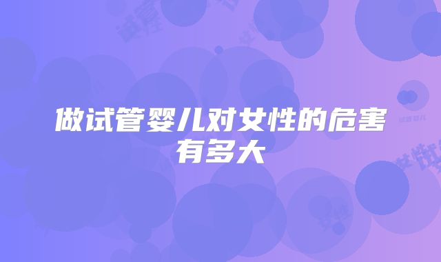 做试管婴儿对女性的危害有多大