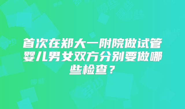 首次在郑大一附院做试管婴儿男女双方分别要做哪些检查？