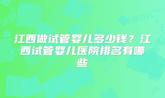 江西做试管婴儿多少钱?江西试管婴儿医院排名有哪些