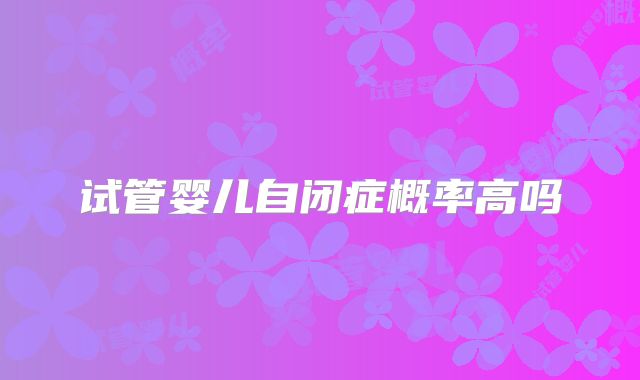 试管婴儿自闭症概率高吗