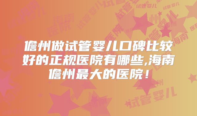 儋州做试管婴儿口碑比较好的正规医院有哪些,海南儋州最大的医院！