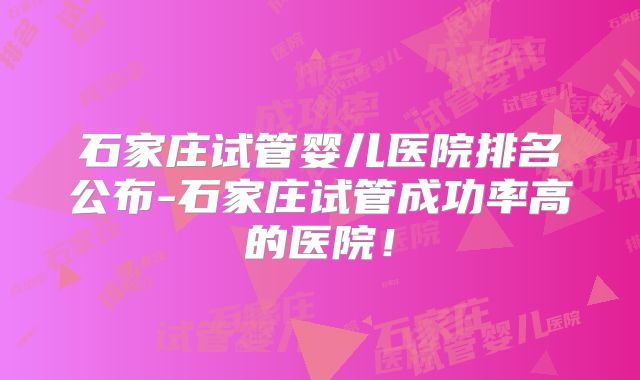 石家庄试管婴儿医院排名公布-石家庄试管成功率高的医院!