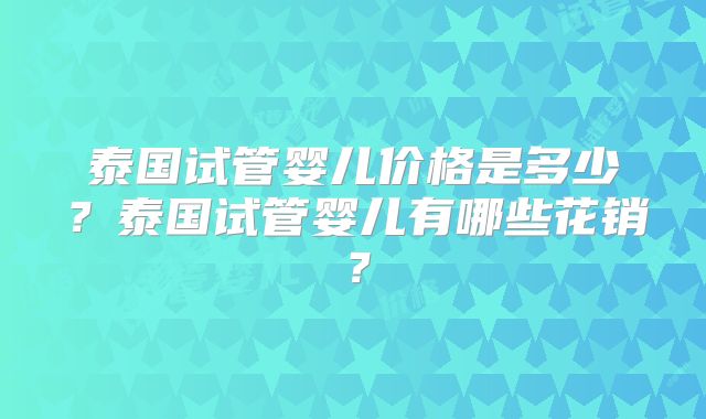 泰国试管婴儿价格是多少？泰国试管婴儿有哪些花销？