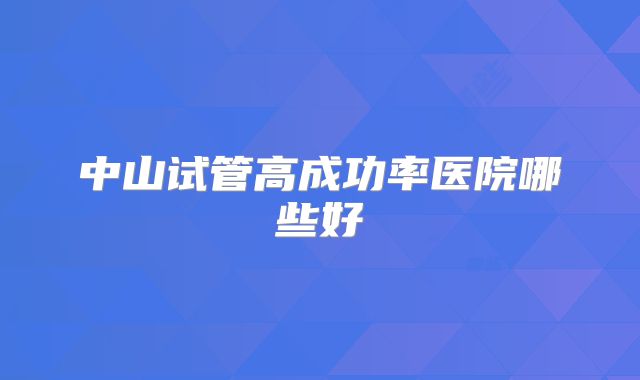 中山试管高成功率医院哪些好