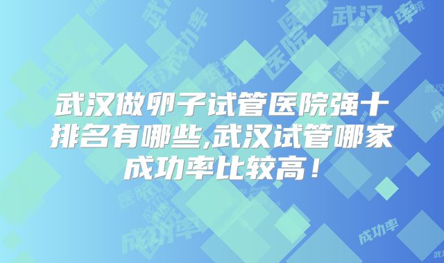 武汉做卵子试管医院强十排名有哪些,武汉试管哪家成功率比较高！