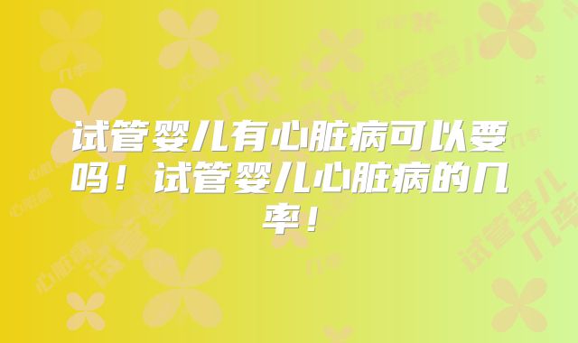 试管婴儿有心脏病可以要吗！试管婴儿心脏病的几率！