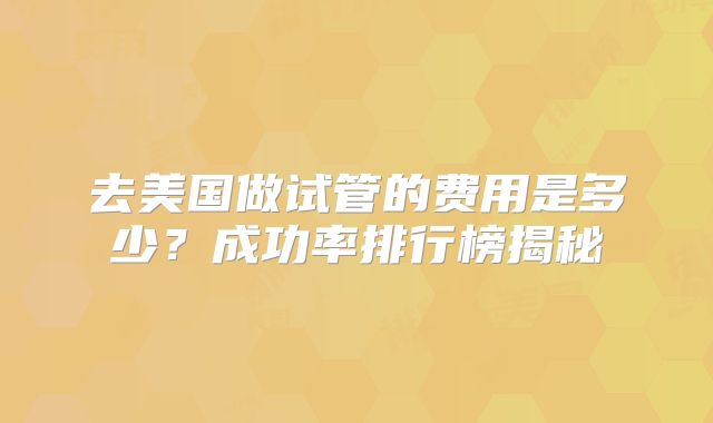 去美国做试管的费用是多少?成功率排行榜揭秘