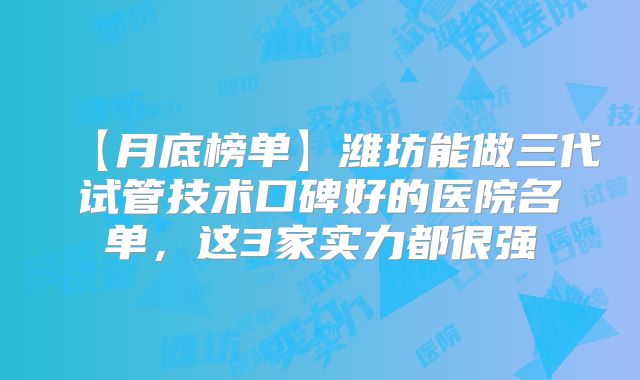 【月底榜单】潍坊能做三代试管技术口碑好的医院名单，这3家实力都很强
