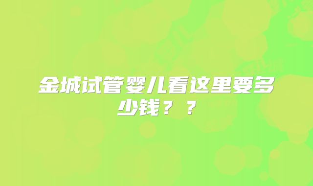 金城试管婴儿看这里要多少钱？？