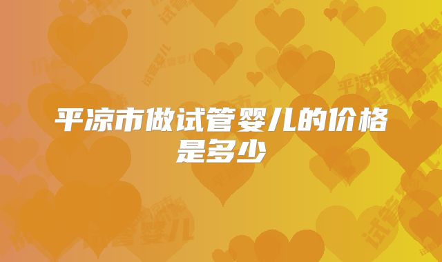 平凉市做试管婴儿的价格是多少