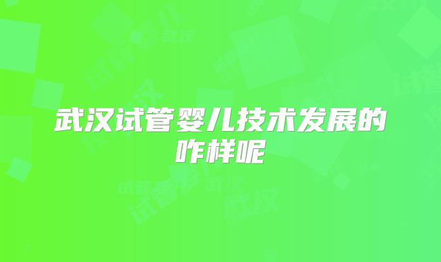 武汉试管婴儿技术发展的咋样呢